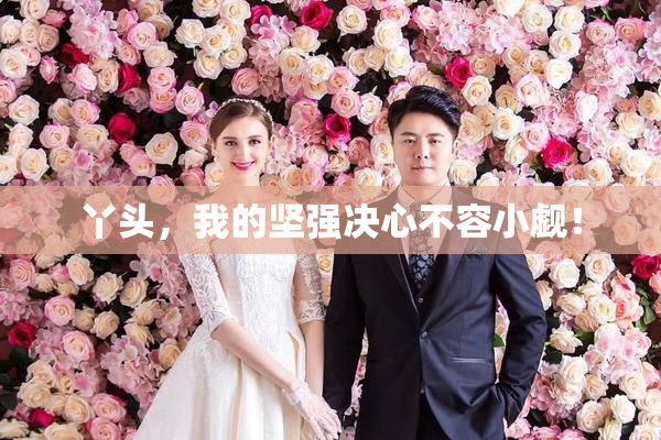 丫头，我的坚强决心不容小觑！