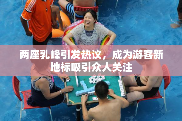 两座乳峰引发热议，成为游客新地标吸引众人关注