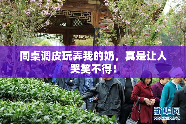 同桌调皮玩弄我的奶，真是让人哭笑不得！