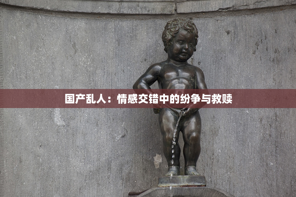 国产乱人：情感交错中的纷争与救赎
