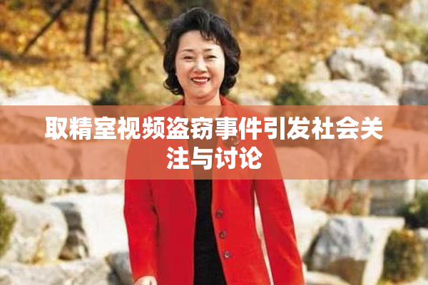 取精室视频盗窃事件引发社会关注与讨论