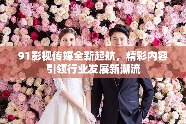 91影视传媒全新起航，精彩内容引领行业发展新潮流