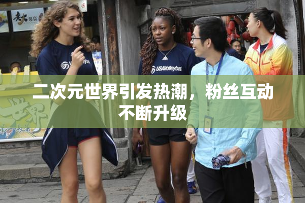 二次元世界引发热潮，粉丝互动不断升级