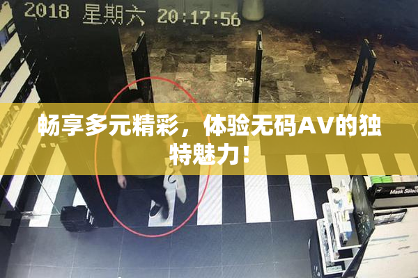 畅享多元精彩，体验无码AV的独特魅力！