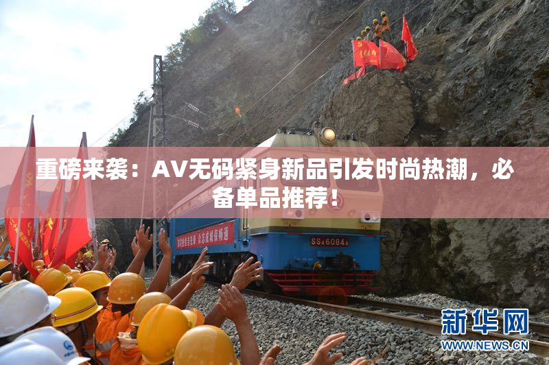 重磅来袭：AV无码紧身新品引发时尚热潮，必备单品推荐！