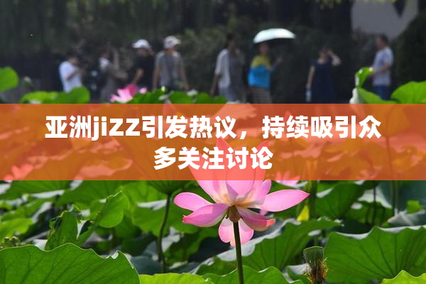 亚洲jiZZ引发热议，持续吸引众多关注讨论