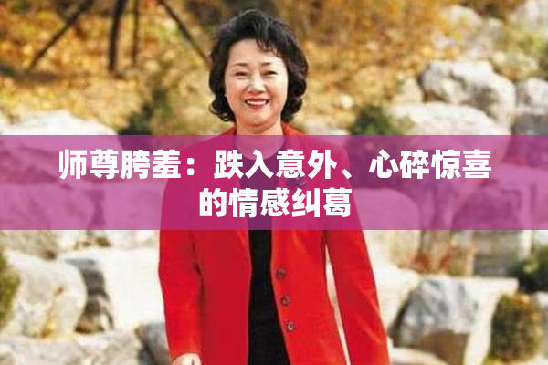 师尊胯羞：跌入意外、心碎惊喜的情感纠葛