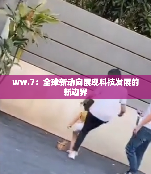 ww.7：全球新动向展现科技发展的新边界