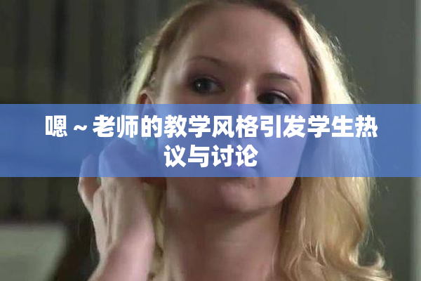 嗯～老师的教学风格引发学生热议与讨论