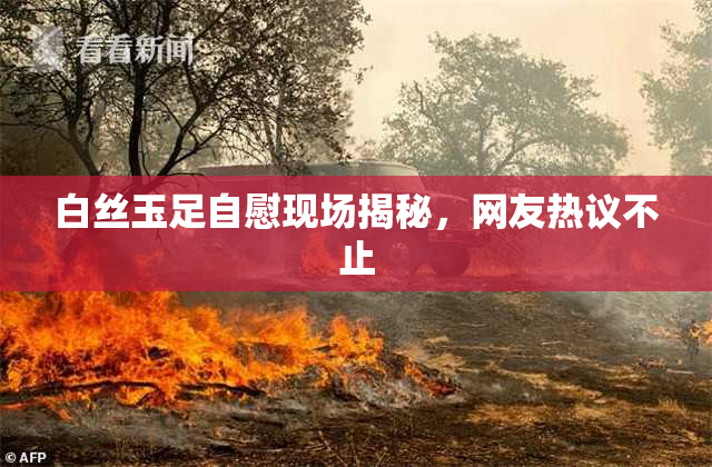 白丝玉足自慰现场揭秘，网友热议不止