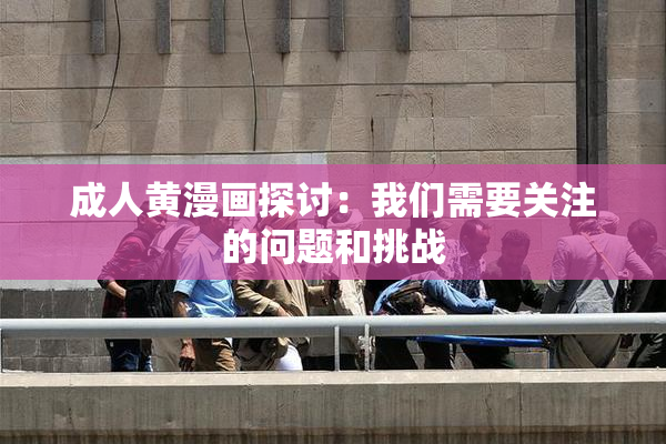 成人黄漫画探讨：我们需要关注的问题和挑战