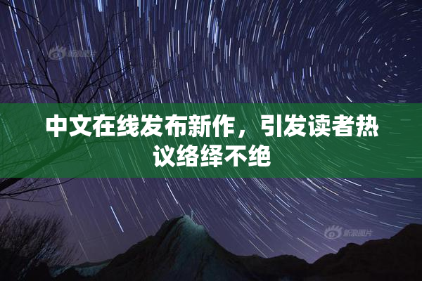 中文在线发布新作，引发读者热议络绎不绝