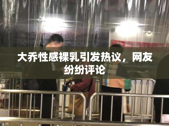 大乔性感裸乳引发热议，网友纷纷评论