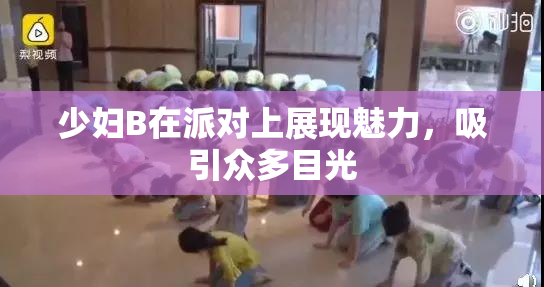 少妇B在派对上展现魅力，吸引众多目光
