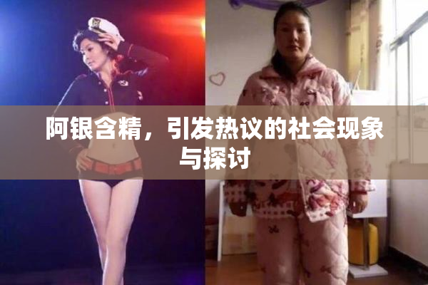 阿银含精，引发热议的社会现象与探讨