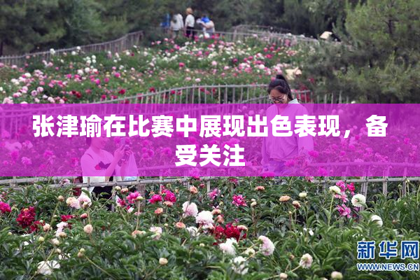 张津瑜在比赛中展现出色表现，备受关注