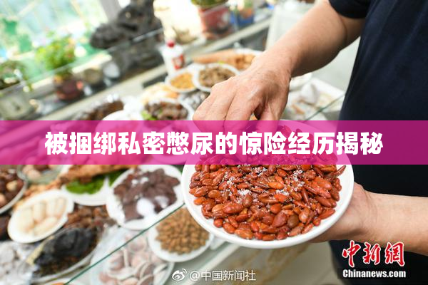 被捆绑私密憋尿的惊险经历揭秘