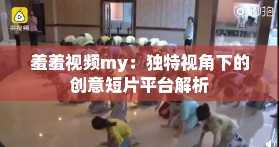 羞羞视频my：独特视角下的创意短片平台解析