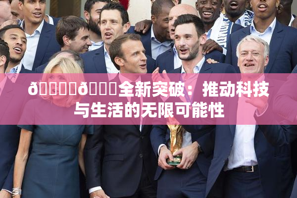 🔞‌🍌全新突破：推动科技与生活的无限可能性