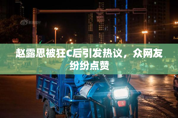赵露思被狂C后引发热议，众网友纷纷点赞