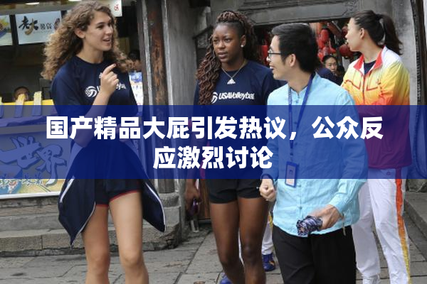 国产精品大屁引发热议，公众反应激烈讨论