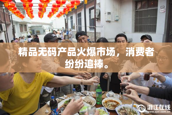 精品无码产品火爆市场，消费者纷纷追捧。