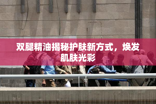 双腿精油揭秘护肤新方式，焕发肌肤光彩