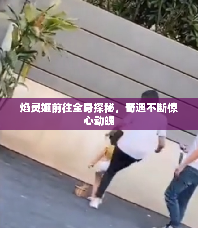 焰灵姬前往全身探秘，奇遇不断惊心动魄