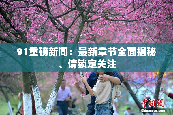 91重磅新闻：最新章节全面揭秘、请锁定关注