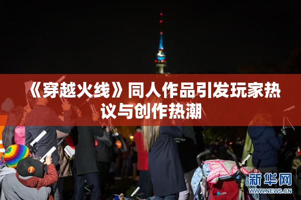 《穿越火线》同人作品引发玩家热议与创作热潮