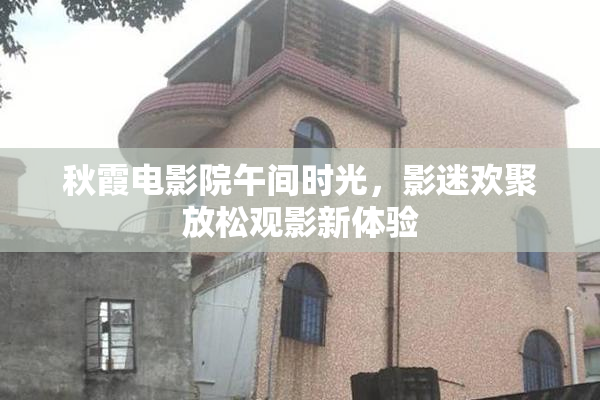 秋霞电影院午间时光，影迷欢聚放松观影新体验