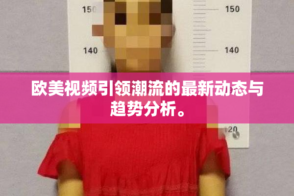 欧美视频引领潮流的最新动态与趋势分析。