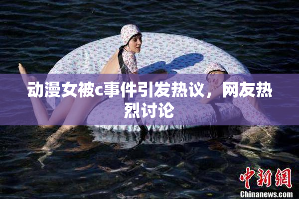 动漫女被c事件引发热议，网友热烈讨论
