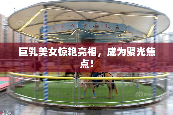 巨乳美女惊艳亮相，成为聚光焦点！