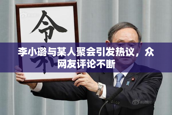 李小璐与某人聚会引发热议，众网友评论不断
