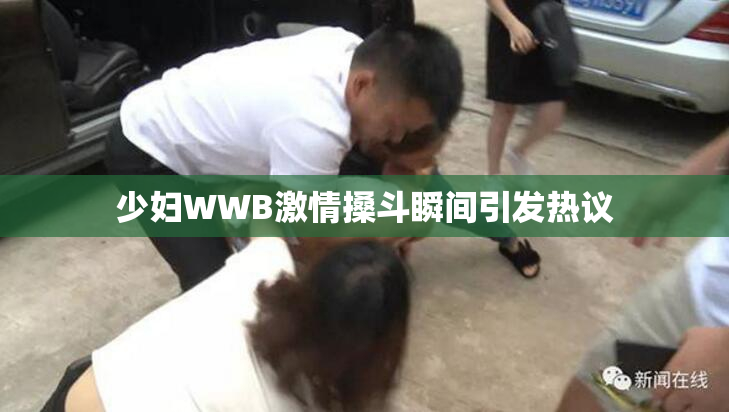 少妇WWB激情搡斗瞬间引发热议