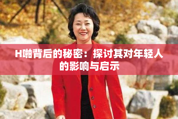 H啪背后的秘密：探讨其对年轻人的影响与启示