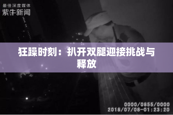 狂躁时刻：扒开双腿迎接挑战与释放