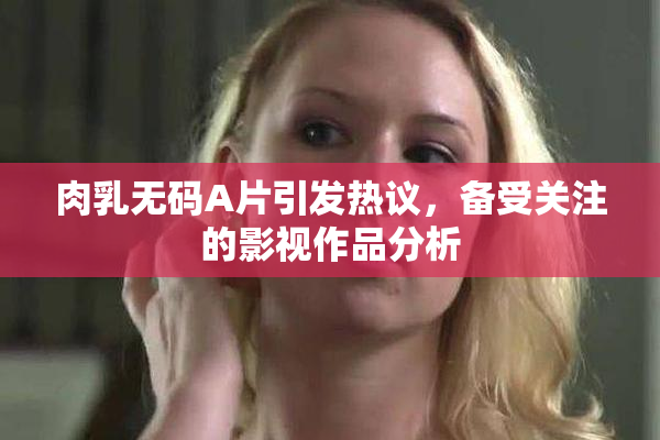 肉乳无码A片引发热议，备受关注的影视作品分析