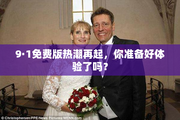 9·1免费版热潮再起，你准备好体验了吗？