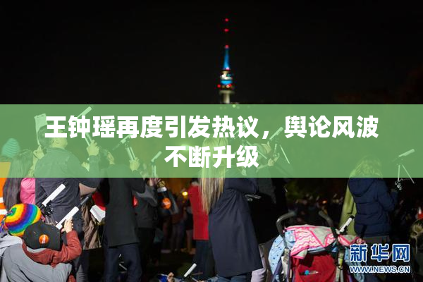王钟瑶再度引发热议，舆论风波不断升级