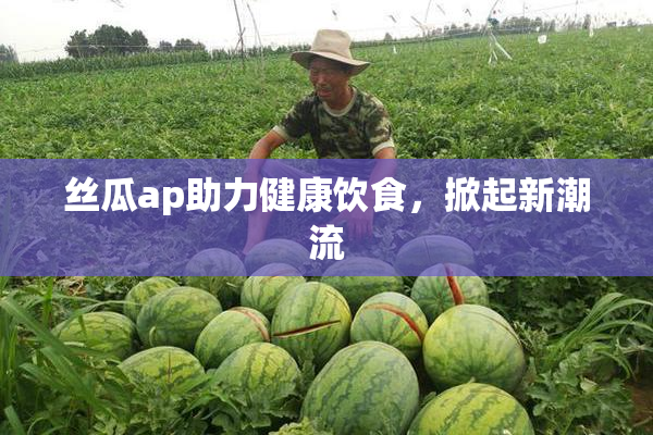 丝瓜ap助力健康饮食，掀起新潮流