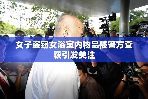 女子盗窃女浴室内物品被警方查获引发关注