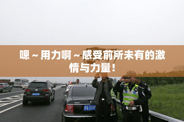 嗯～用力啊～感受前所未有的激情与力量！