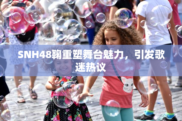 SNH48鞠重塑舞台魅力，引发歌迷热议
