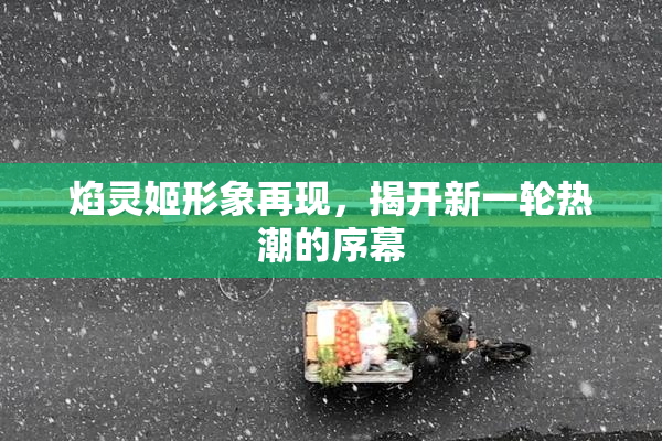 焰灵姬形象再现，揭开新一轮热潮的序幕