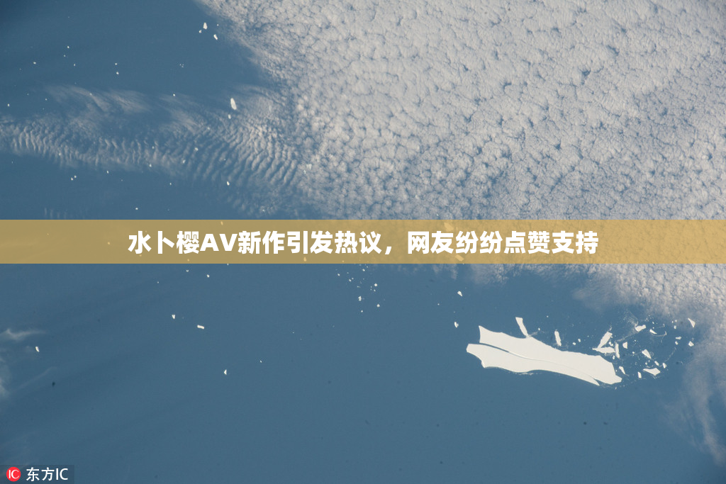 水卜樱AV新作引发热议，网友纷纷点赞支持
