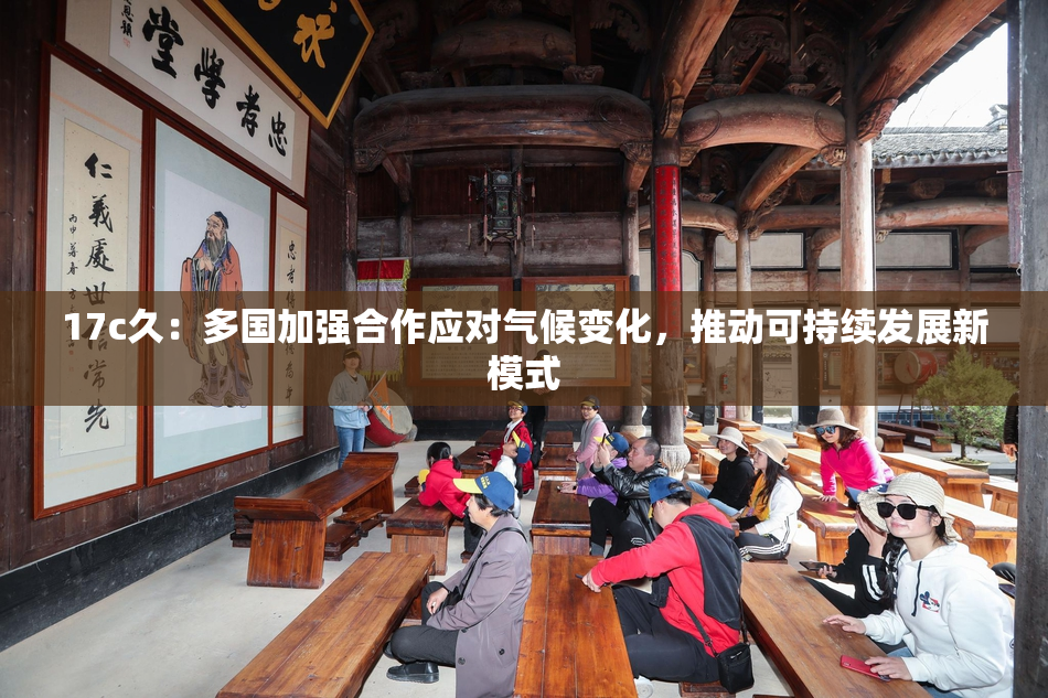 17c久：多国加强合作应对气候变化，推动可持续发展新模式
