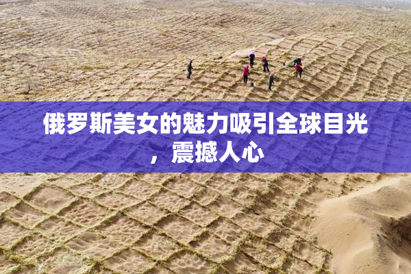 俄罗斯美女的魅力吸引全球目光，震撼人心