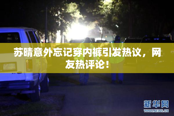 苏晴意外忘记穿内裤引发热议，网友热评论！